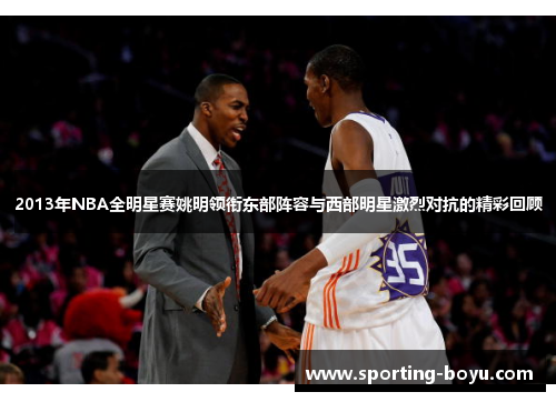 2013年NBA全明星赛姚明领衔东部阵容与西部明星激烈对抗的精彩回顾