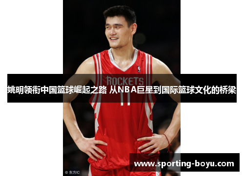 姚明领衔中国篮球崛起之路 从NBA巨星到国际篮球文化的桥梁