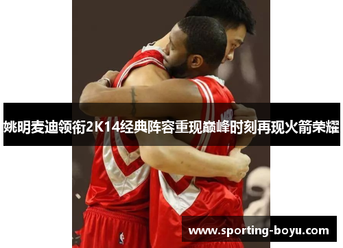 姚明麦迪领衔2K14经典阵容重现巅峰时刻再现火箭荣耀