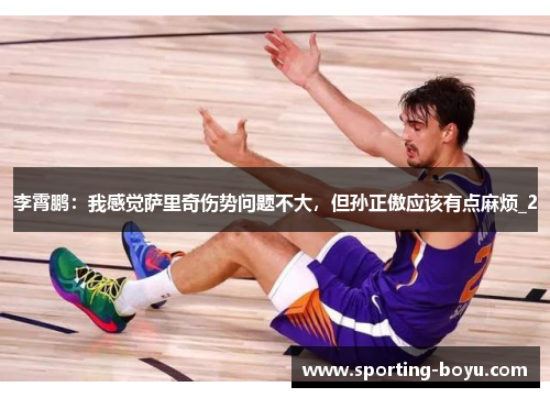 李霄鹏：我感觉萨里奇伤势问题不大，但孙正傲应该有点麻烦_2