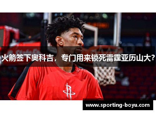 火箭签下奥科吉，专门用来锁死雷霆亚历山大？