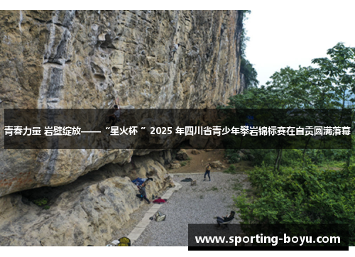 青春力量 岩壁绽放——“星火杯 ”2025 年四川省青少年攀岩锦标赛在自贡圆满落幕